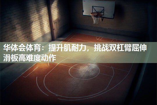 华体会体育：提升肌耐力，挑战双杠臂屈伸滑板高难度动作