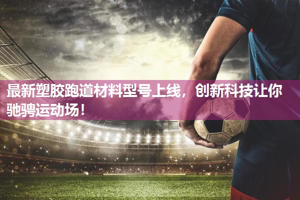 最新塑胶跑道材料型号上线，创新科技让你驰骋运动场！