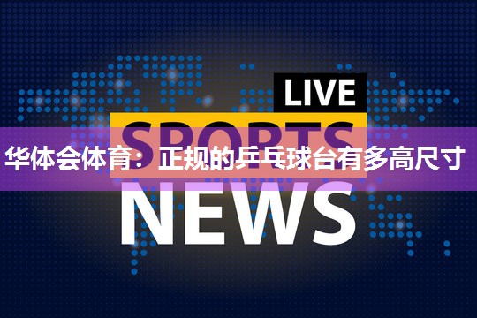 华体会体育：正规的乒乓球台有多高尺寸