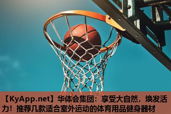 华体会集团：享受大自然，焕发活力！推荐几款适合室外运动的体育用品健身器材