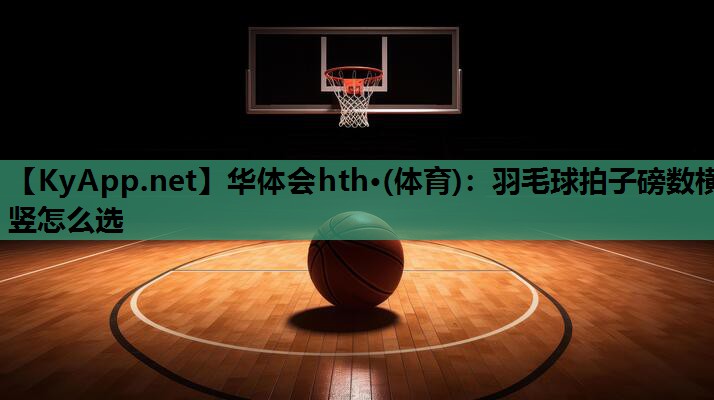 华体会hth·(体育)：羽毛球拍子磅数横竖怎么选