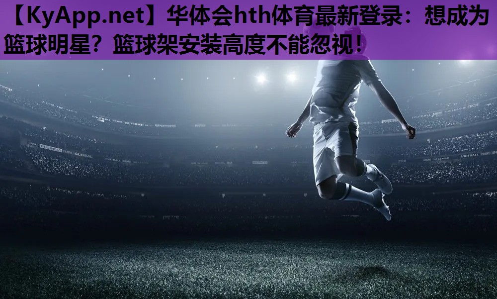 想成为篮球明星?篮球架安装高度不能忽视! 想成为篮球明星?篮球架安装高度不能忽视!