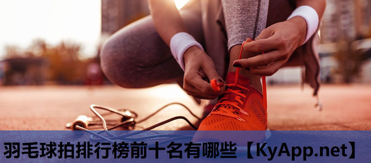 羽毛球拍排行榜前十名有哪些 羽毛球拍排行榜前十名有哪些