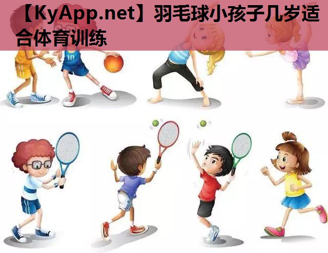 羽毛球小孩子几岁适合体育训练 羽毛球小孩子几岁适合体育训练