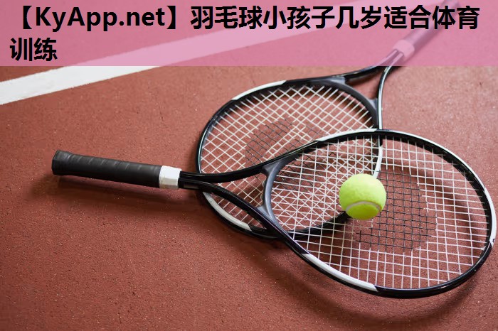 羽毛球小孩子几岁适合体育训练 羽毛球小孩子几岁适合体育训练